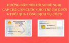  Hướng dẫn nộp hồ sơ đề nghị cấp thẻ Căn cước cho trẻ em dưới 6 tuổi qua Cổng dịch vụ công.